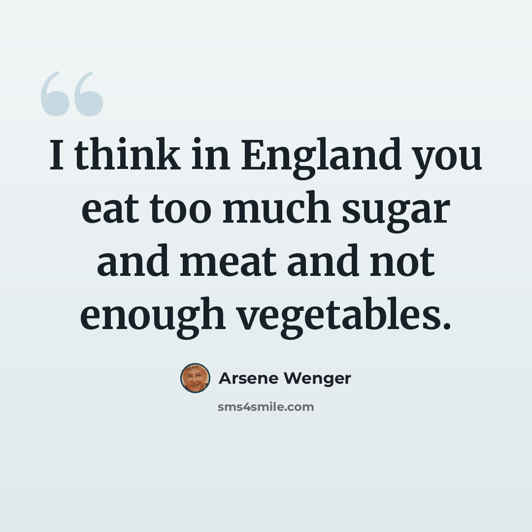 “I think in England you eat too much sugar and meat and not enough vegetables.” quote by Arsene Wenger