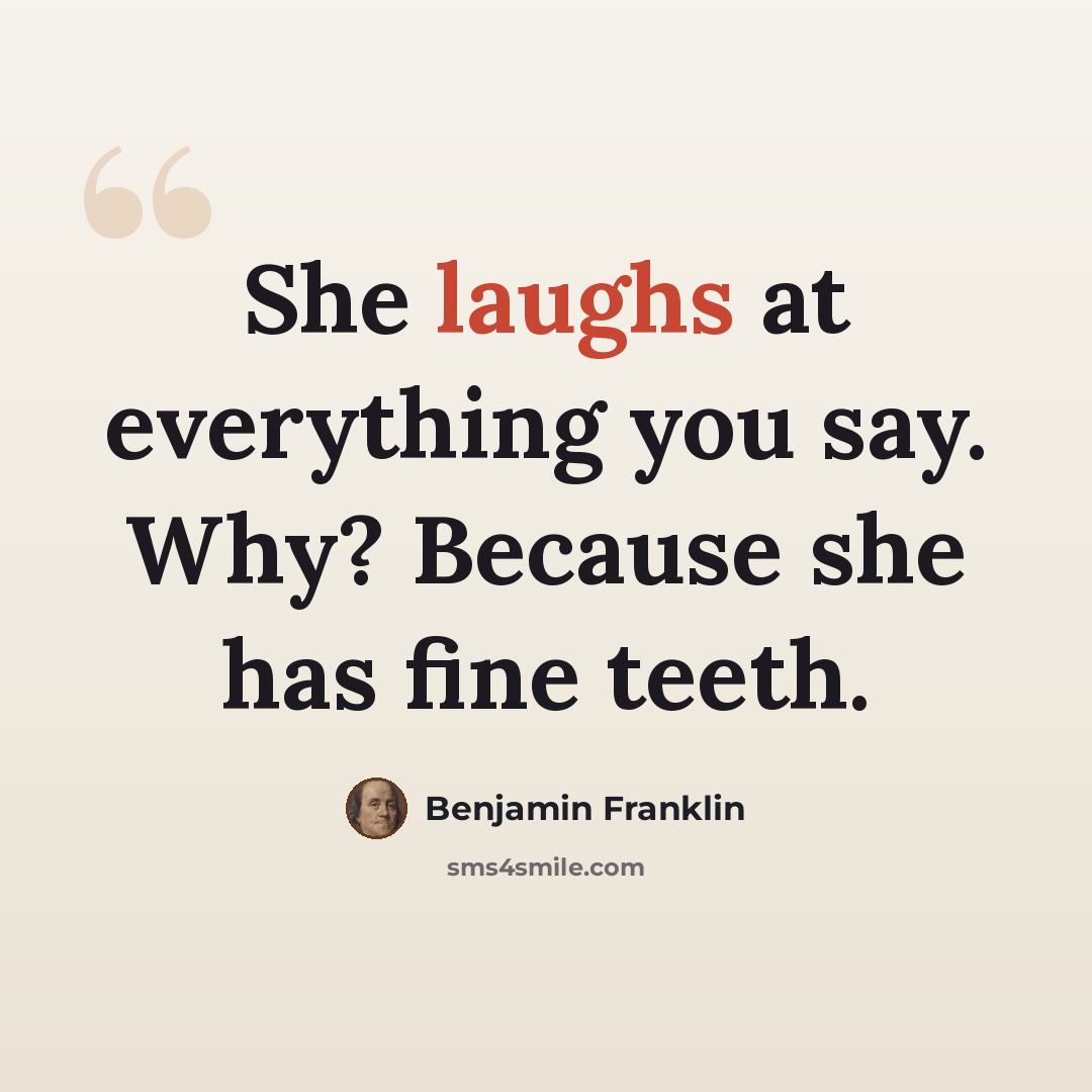 “She laughs at everything you say. Why? Because she has fine teeth.” quote by Benjamin Franklin