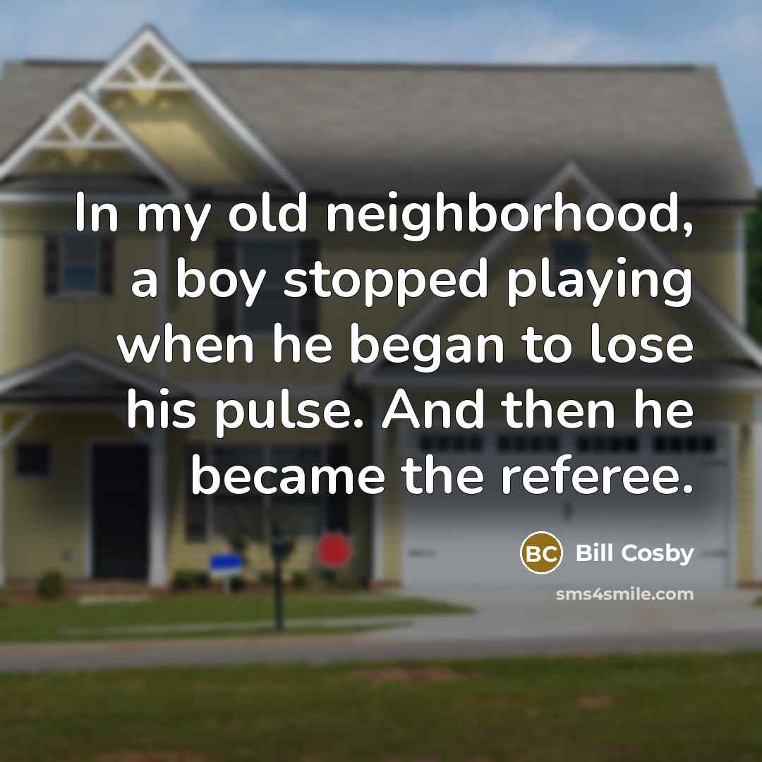 “In my old neighborhood, a boy stopped playing when he began to lose his pulse. And then he became the referee.” quote by Bill Cosby