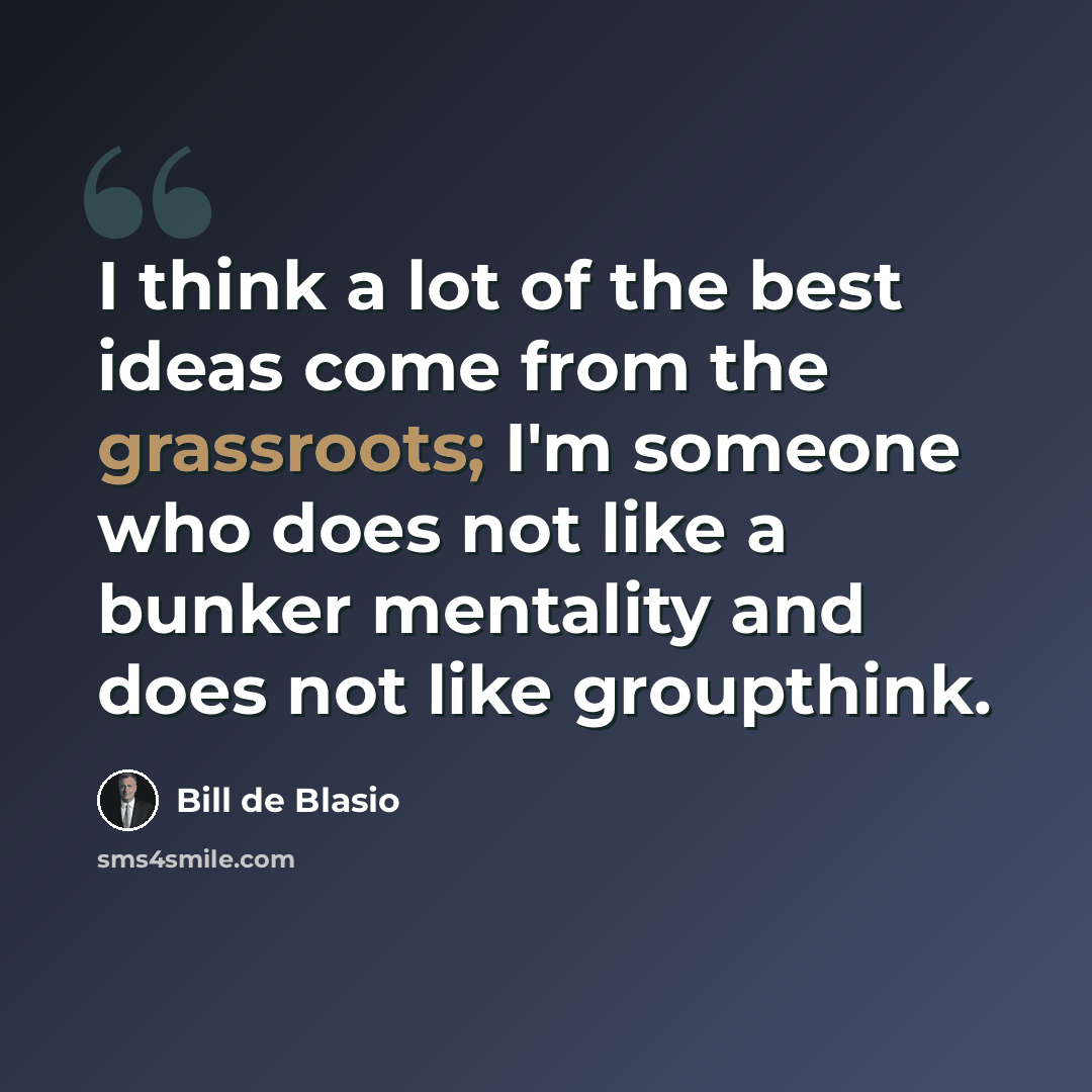 “I think a lot of the best ideas come from the grassroots; I'm someone who does not like a bunker mentality and does not like groupthink.” quote by Bill de Blasio