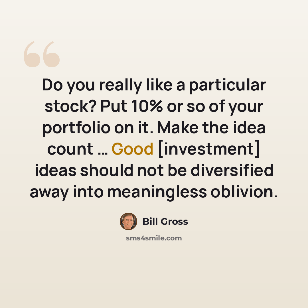 “Do you really like a particular stock? Put 10% or so of your portfolio on it. Make the idea count … Good [investment] ideas should not be diversified away into meaningless oblivion.” quote by Bill Gross