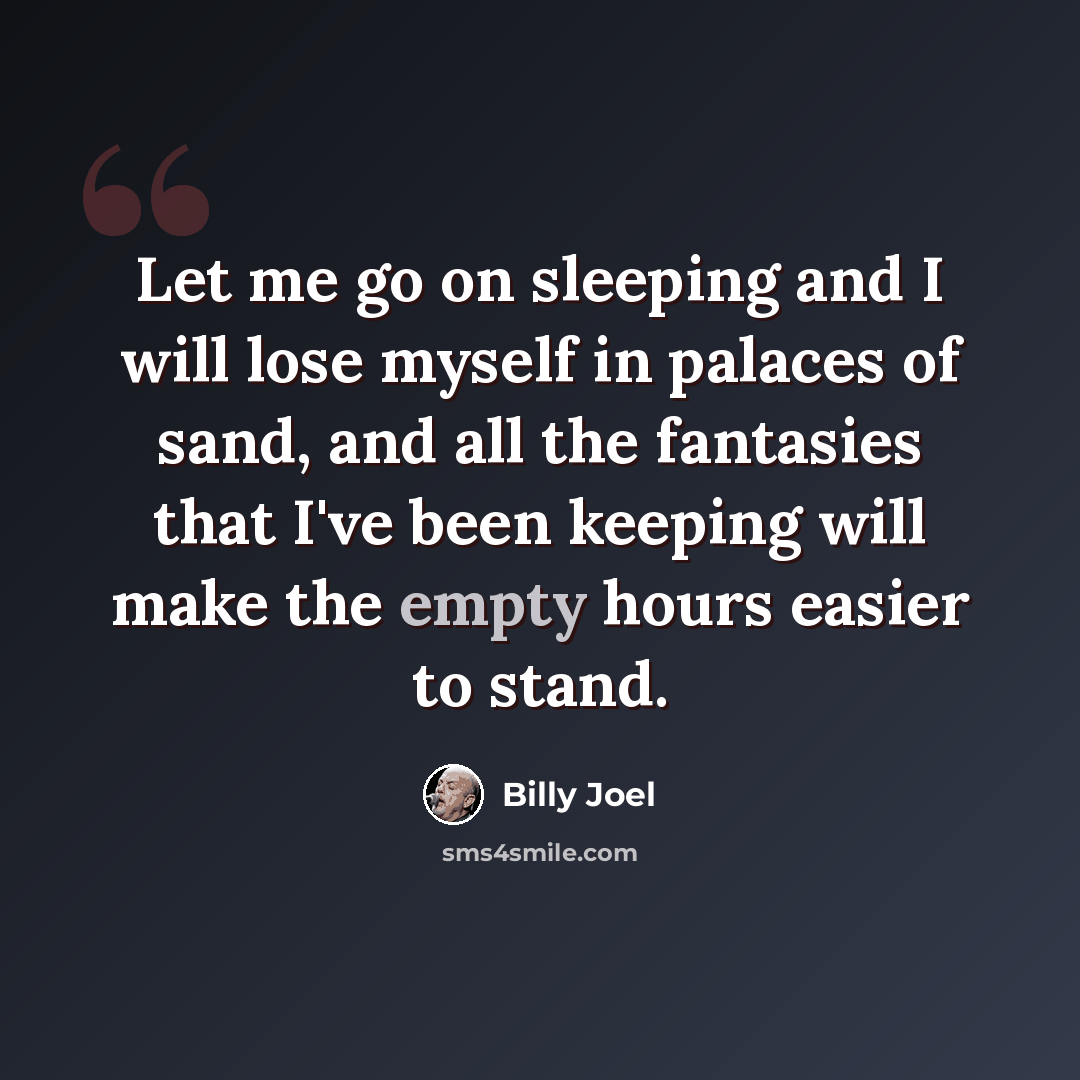 “Let me go on sleeping and I will lose myself in palaces of sand, and all the fantasies that I've been keeping will make the empty hours easier to stand.” quote by Billy Joel