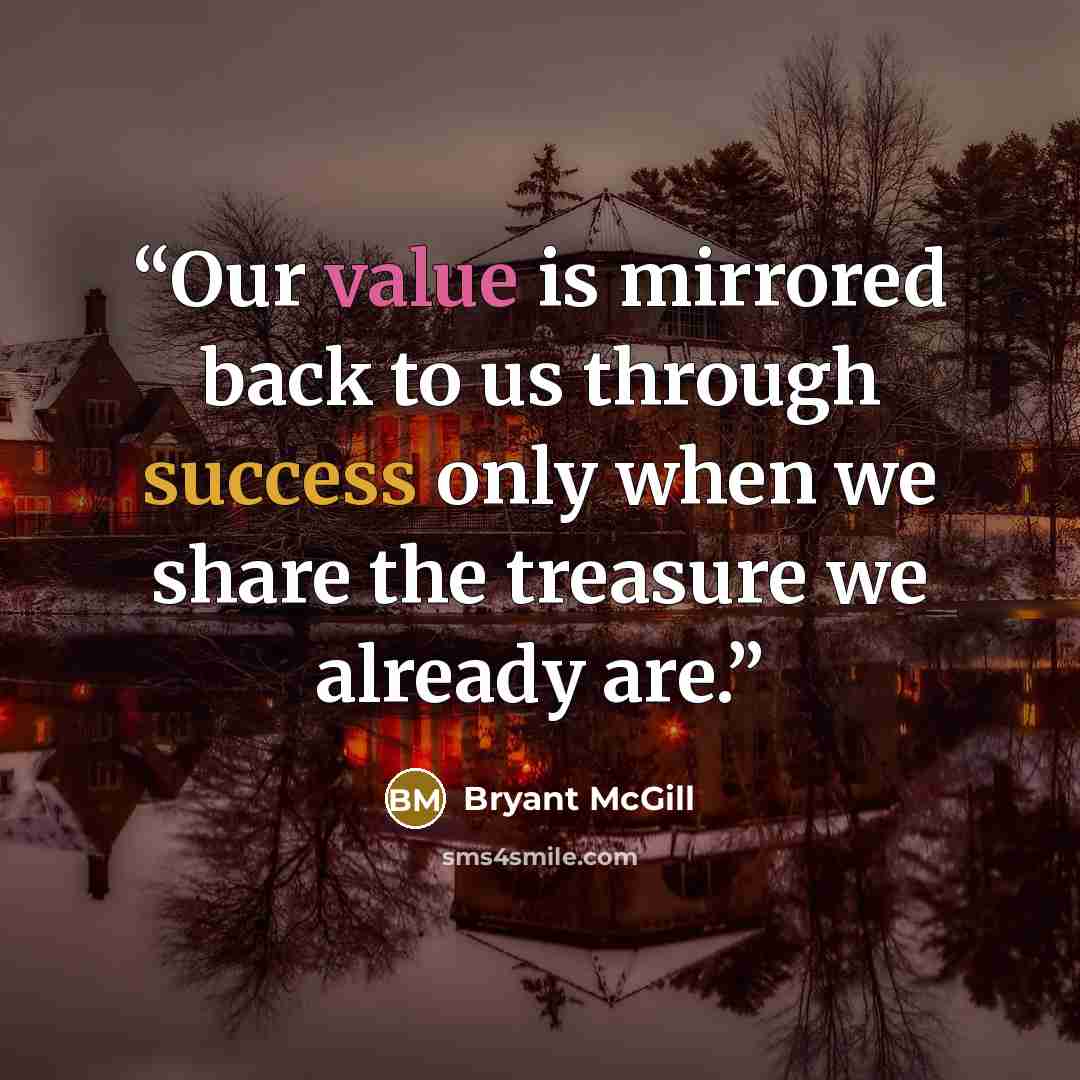 “Our value is mirrored back to us through success only when we share the treasure we already are.” quote by Bryant McGill