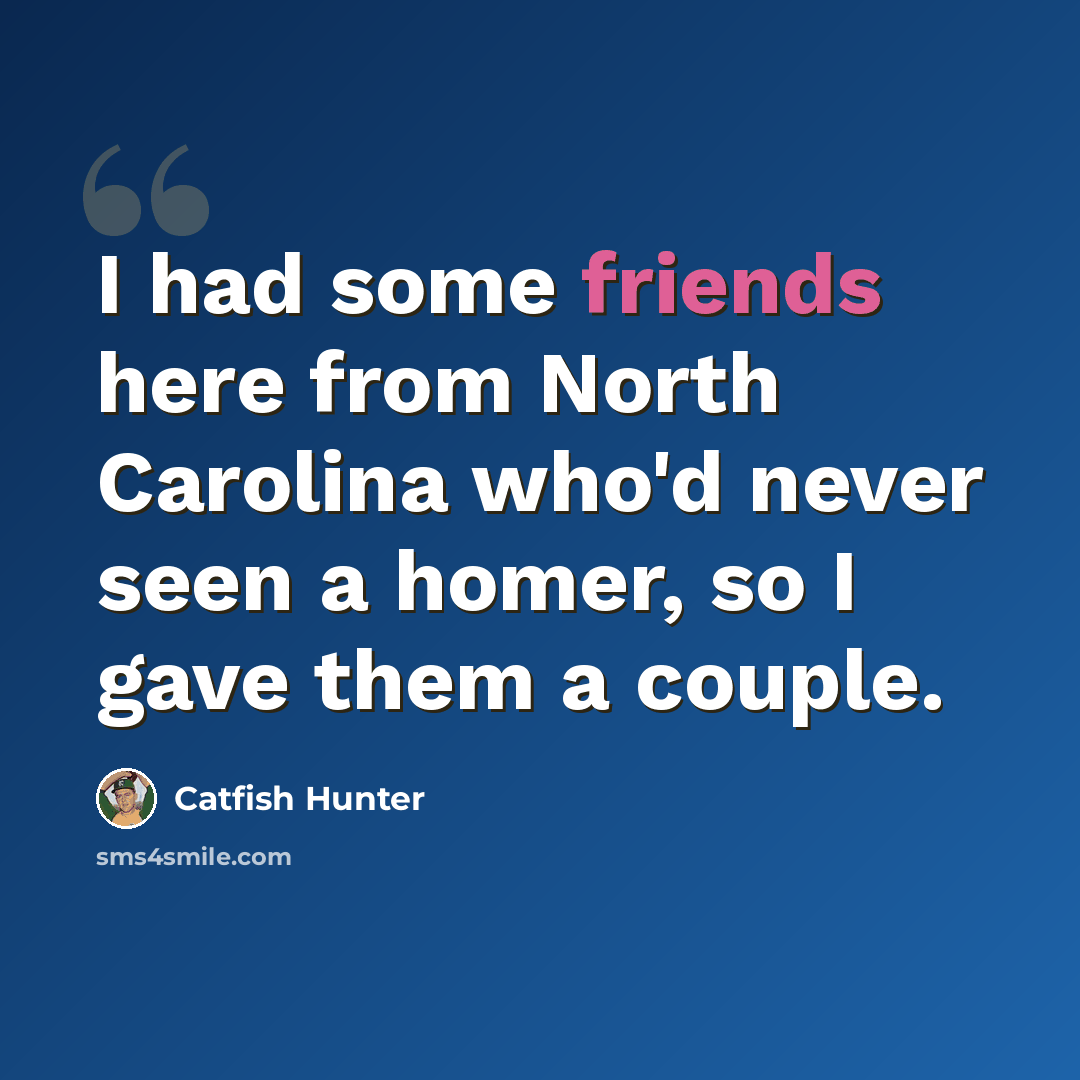 “I had some friends here from North Carolina who'd never seen a homer, so I gave them a couple.” quote by Catfish Hunter