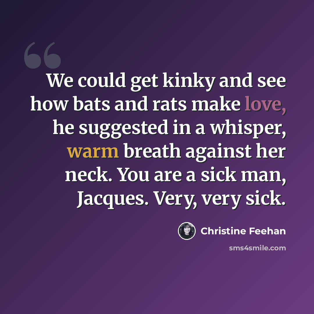 “We could get kinky and see how bats and rats make love, he suggested in a whisper, warm breath against her neck. You are a sick man, Jacques. Very, very sick.” quote by Christine Feehan