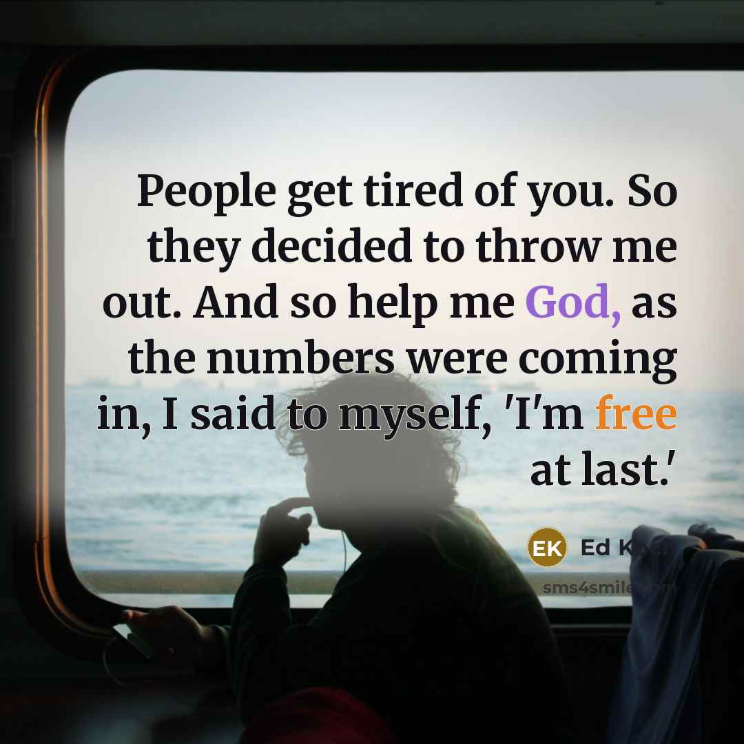 “People get tired of you. So they decided to throw me out. And so help me God, as the numbers were coming in, I said to myself, 'I'm free at last.'” quote by Ed Koch