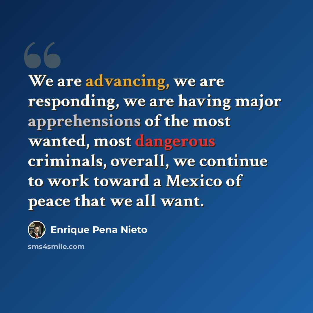 “We are advancing, we are responding, we are having major apprehensions of the most wanted, most dangerous criminals, overall, we continue to work toward a Mexico of peace that we all want.” quote by Enrique Pena Nieto