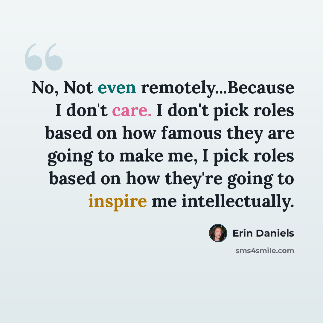 “No, Not even remotely...Because I don't care. I don't pick roles based on how famous they are going to make me, I pick roles based on how they're going to inspire me intellectually.” quote by Erin Daniels
