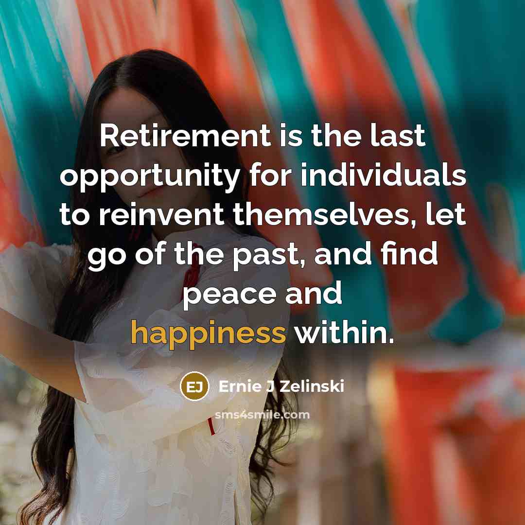 “Retirement is the last opportunity for individuals to reinvent themselves, let go of the past, and find peace and happiness within.” quote by Ernie J Zelinski