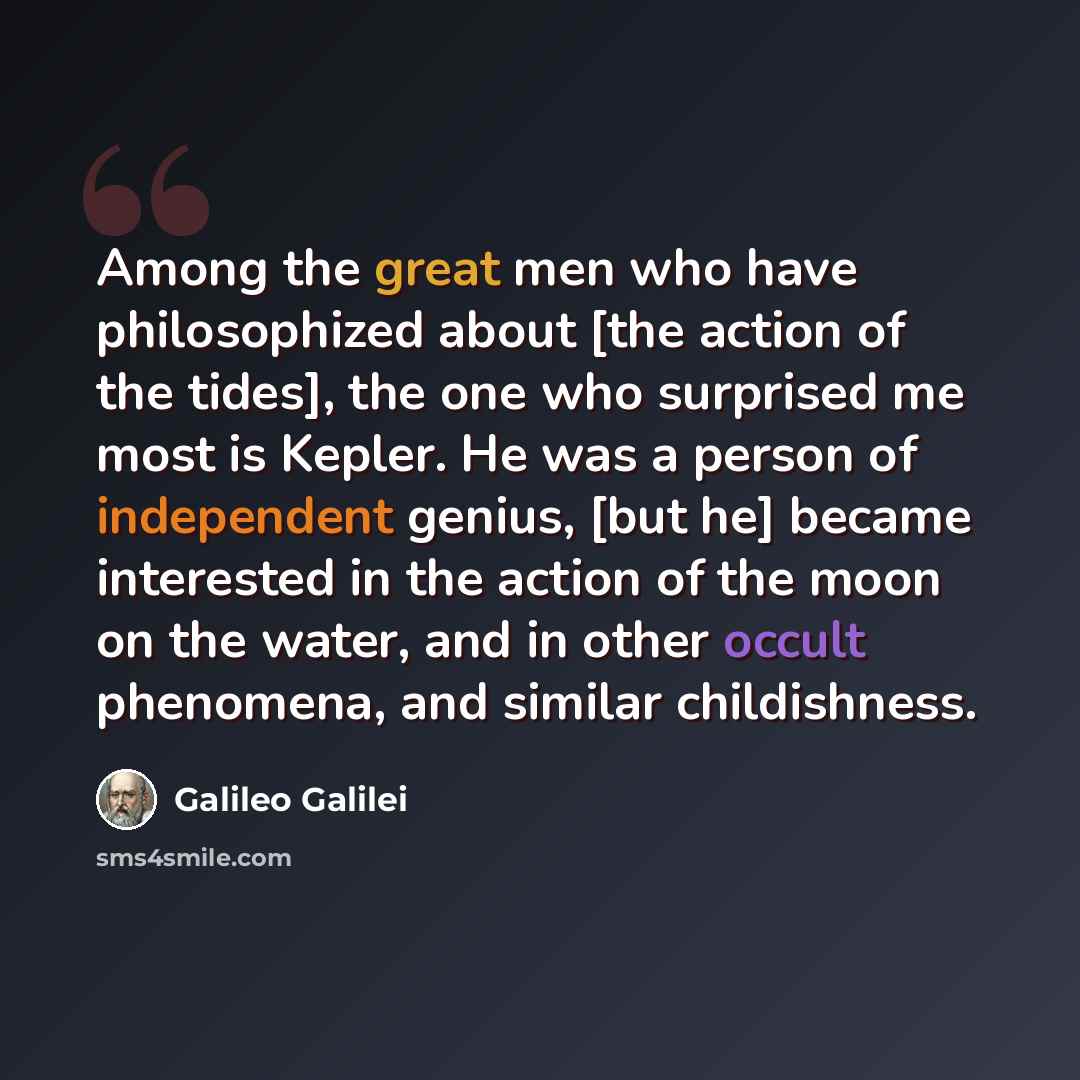“Among the great men who have philosophized about [the action of the tides], the one who surprised me most is Kepler. He was a person of independent genius, [but he] became interested in the action of the moon on the water, and in other occult phenomena, and similar childishness.” quote by Galileo Galilei