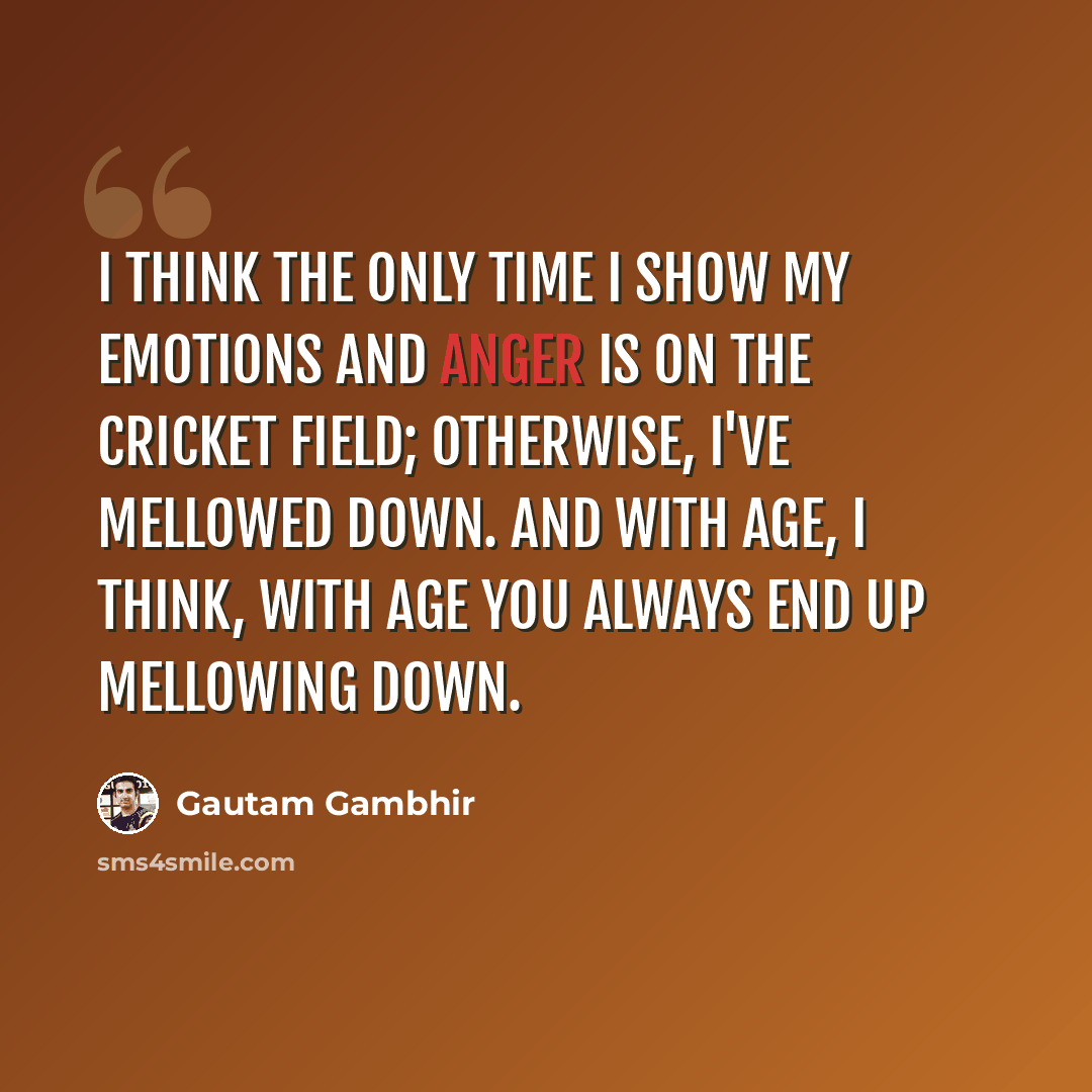 “I think the only time I show my emotions and anger is on the cricket field; otherwise, I've mellowed down. And with age, I think, with age you always end up mellowing down.” quote by Gautam Gambhir