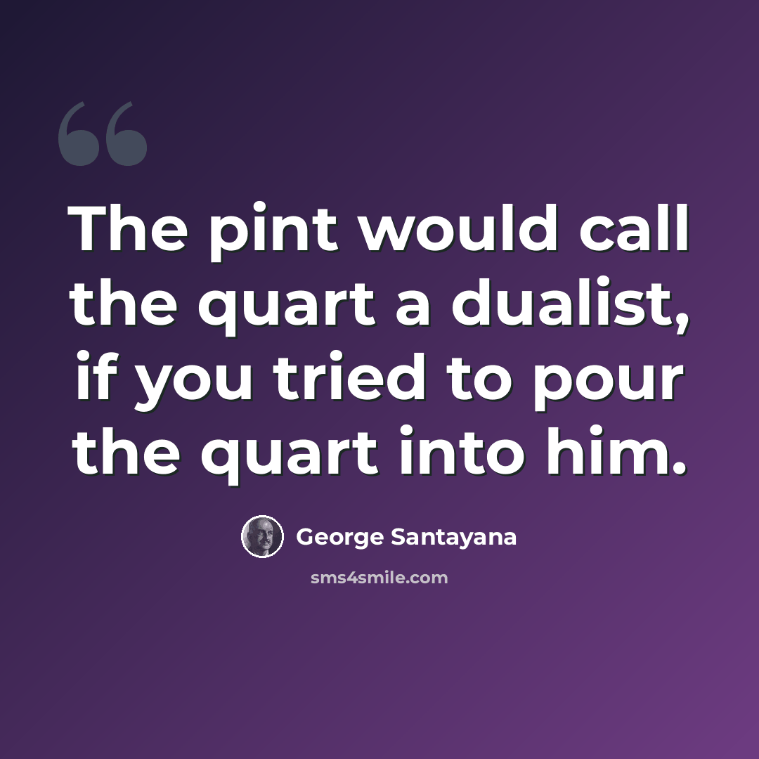 “The pint would call the quart a dualist, if you tried to pour the quart into him.” quote by George Santayana