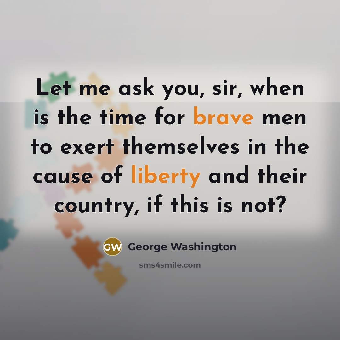 “Let me ask you, sir, when is the time for brave men to exert themselves in the cause of liberty and their country, if this is not?” quote by George Washington