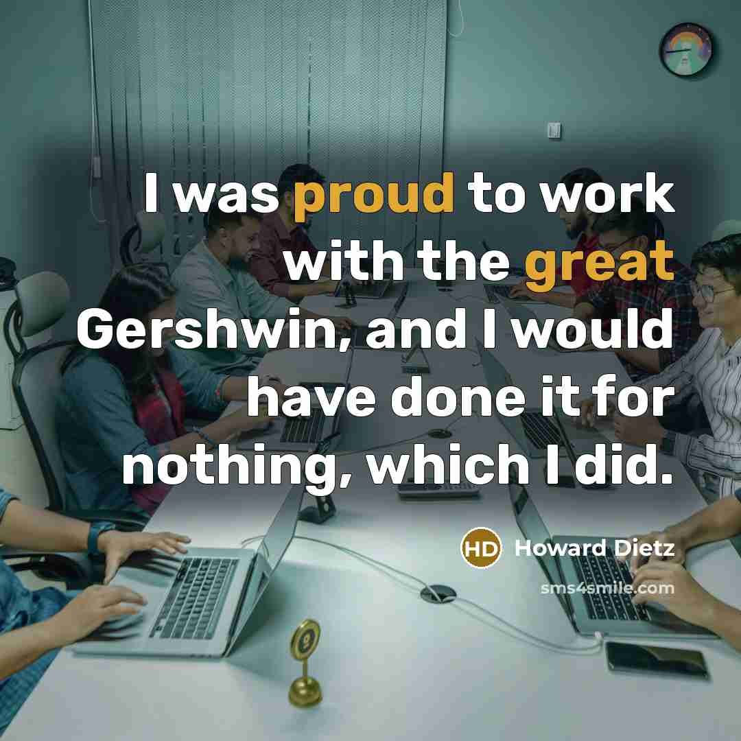 “I was proud to work with the great Gershwin, and I would have done it for nothing, which I did.” quote by Howard Dietz