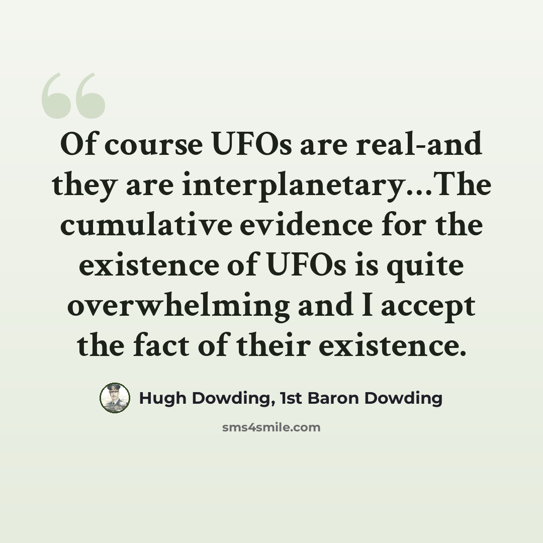 “Of course UFOs are real-and they are interplanetary…The cumulative evidence for the existence of UFOs is quite overwhelming and I accept the fact of their existence.” quote by Hugh Dowding, 1st Baron Dowding