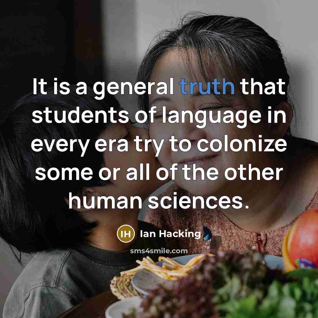 “It is a general truth that students of language in every era try to colonize some or all of the other human sciences.” quote by Ian Hacking