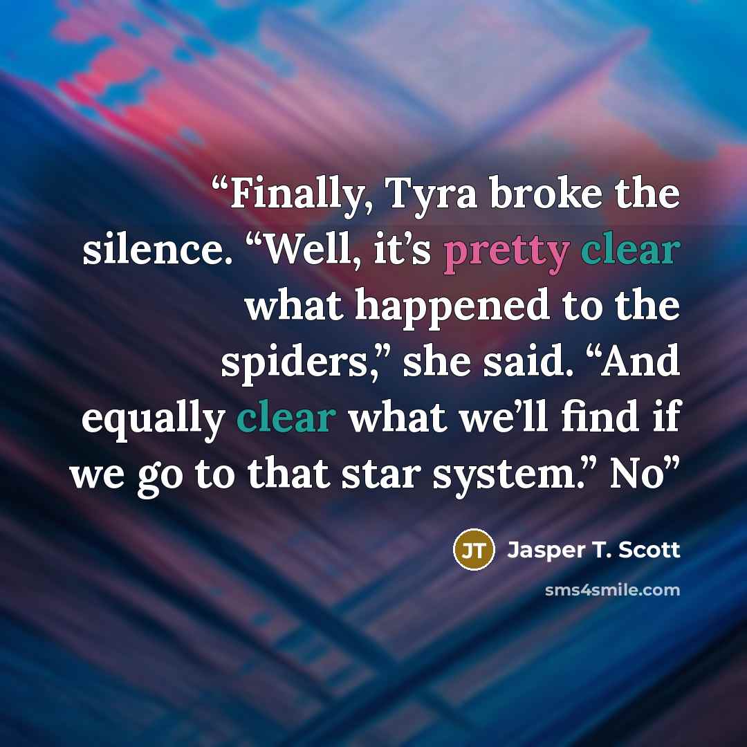 “Finally, Tyra broke the silence. “Well, it’s pretty clear what happened to the spiders,” she said. “And equally clear what we’ll find if we go to that star system.” No” quote by Jasper T. Scott