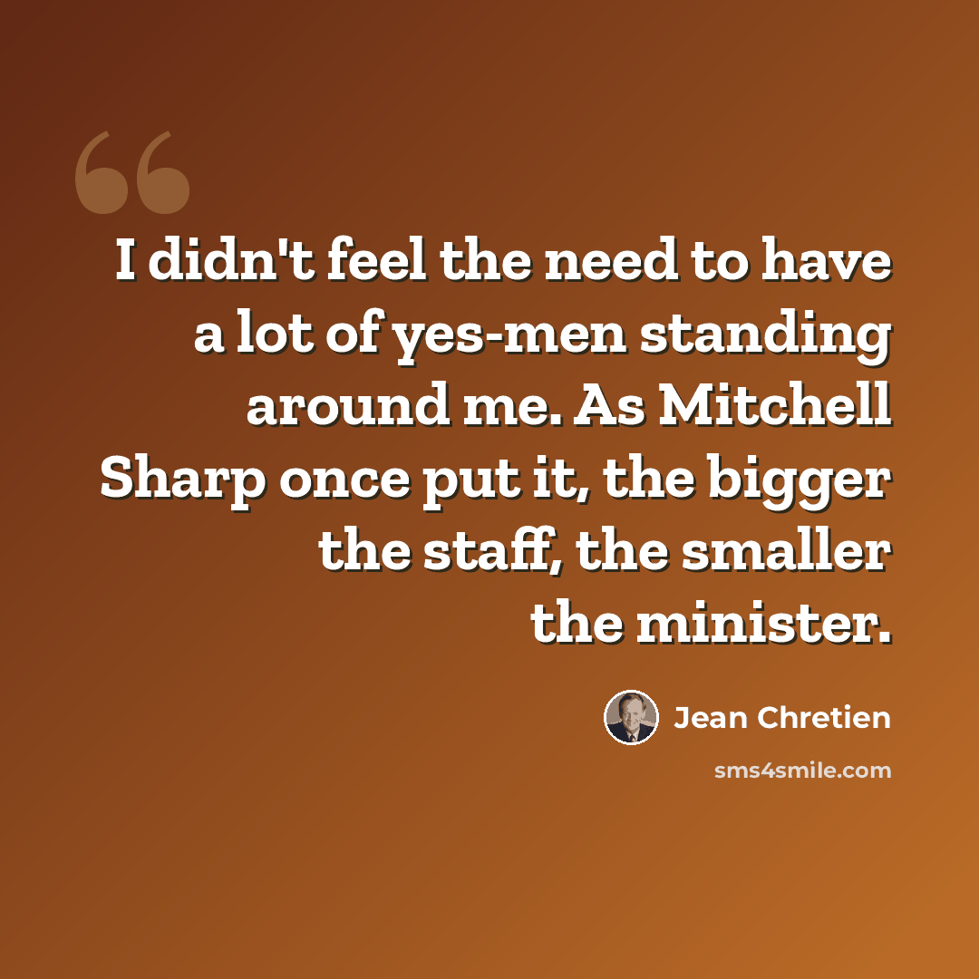 “I didn't feel the need to have a lot of yes-men standing around me. As Mitchell Sharp once put it, the bigger the staff, the smaller the minister.” quote by Jean Chretien