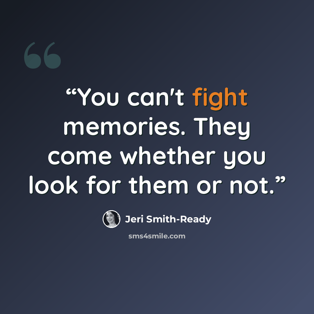 “You can't fight memories. They come whether you look for them or not.” quote by Jeri Smith-Ready