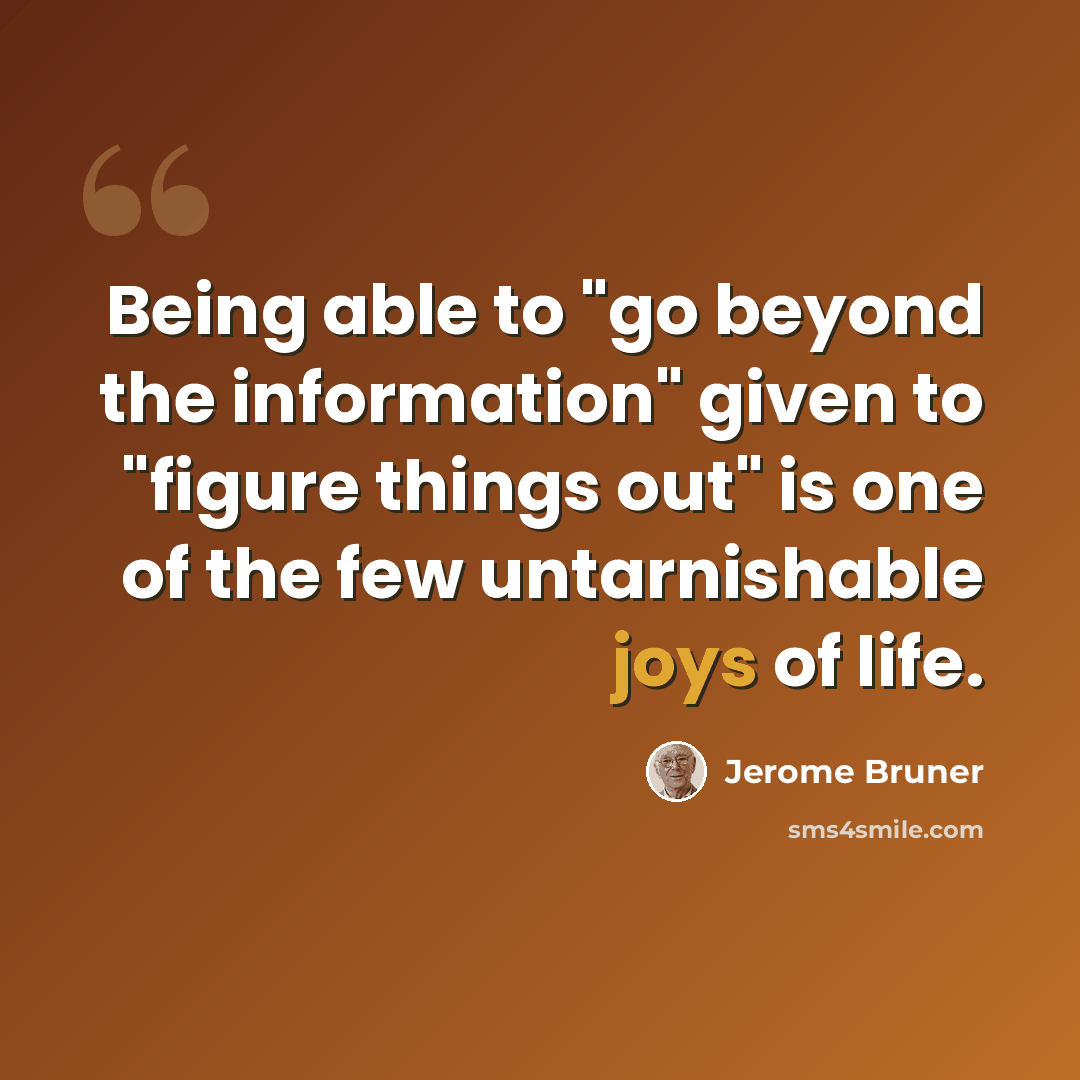 “Being able to "go beyond the information" given to "figure things out" is one of the few untarnishable joys of life.” quote by Jerome Bruner