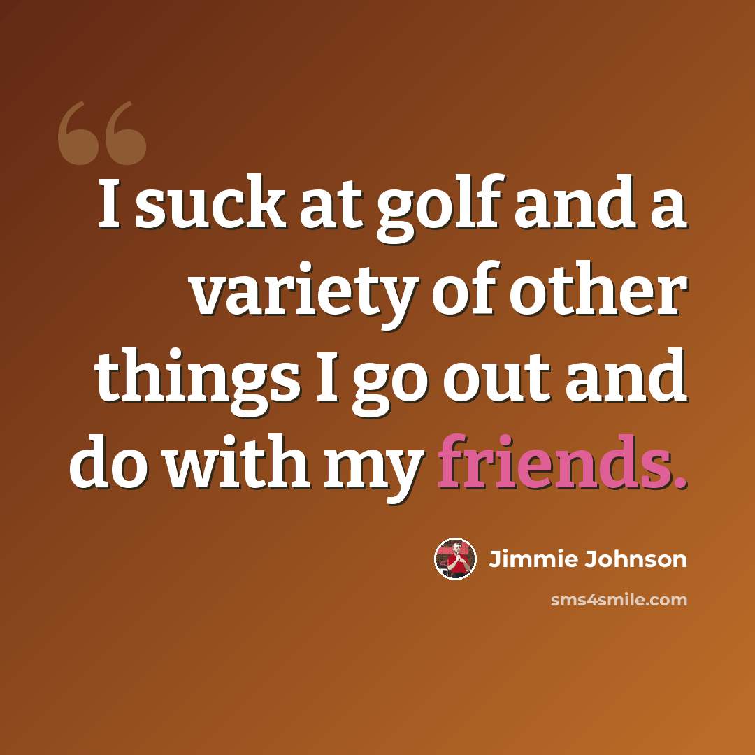 “I suck at golf and a variety of other things I go out and do with my friends.” quote by Jimmie Johnson