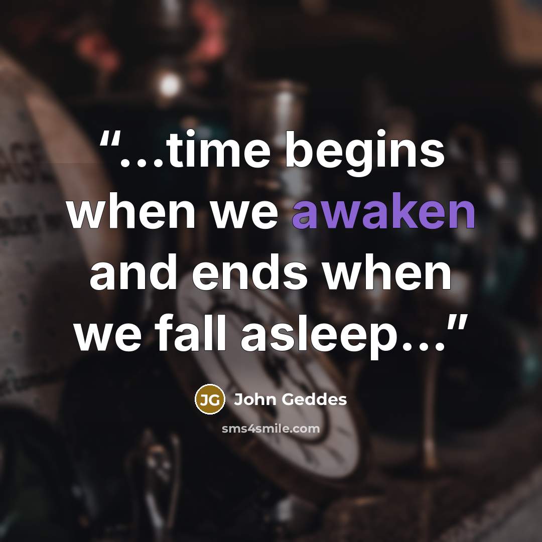 “...time begins when we awaken and ends when we fall asleep...” quote by John Geddes
