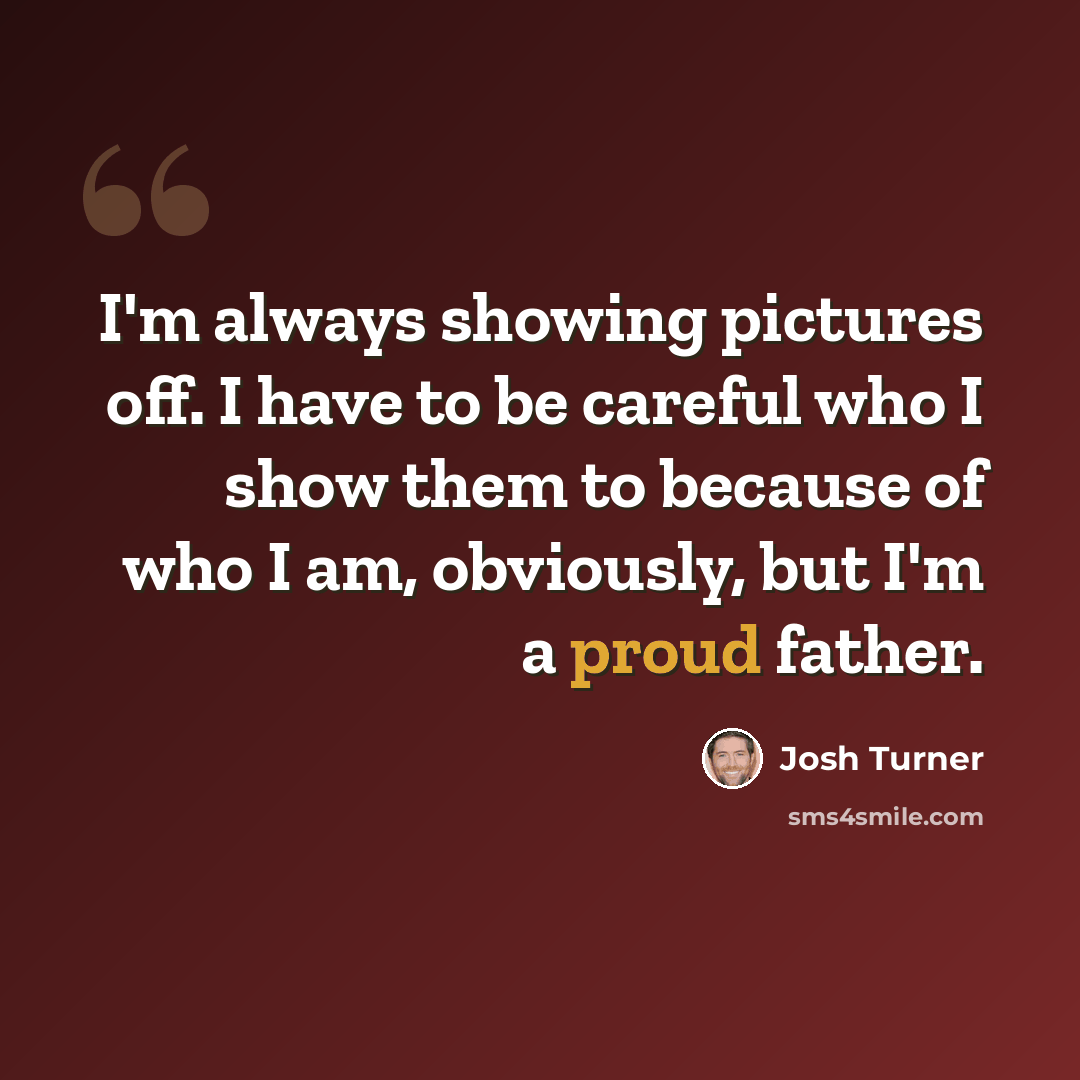 “I'm always showing pictures off. I have to be careful who I show them to because of who I am, obviously, but I'm a proud father.” quote by Josh Turner