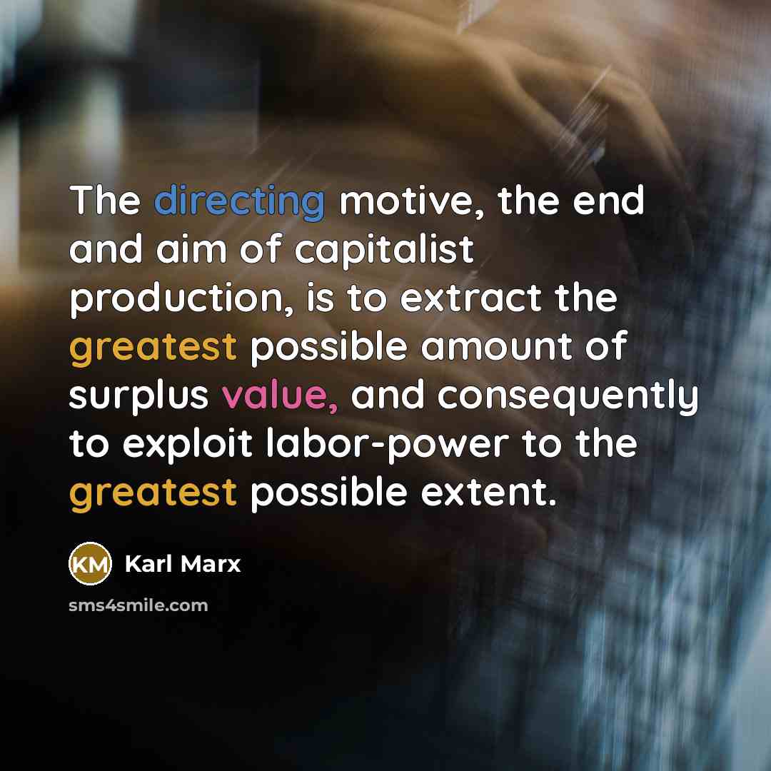 “The directing motive, the end and aim of capitalist production, is to extract the greatest possible amount of surplus value, and consequently to exploit labor-power to the greatest possible extent.” quote by Karl Marx