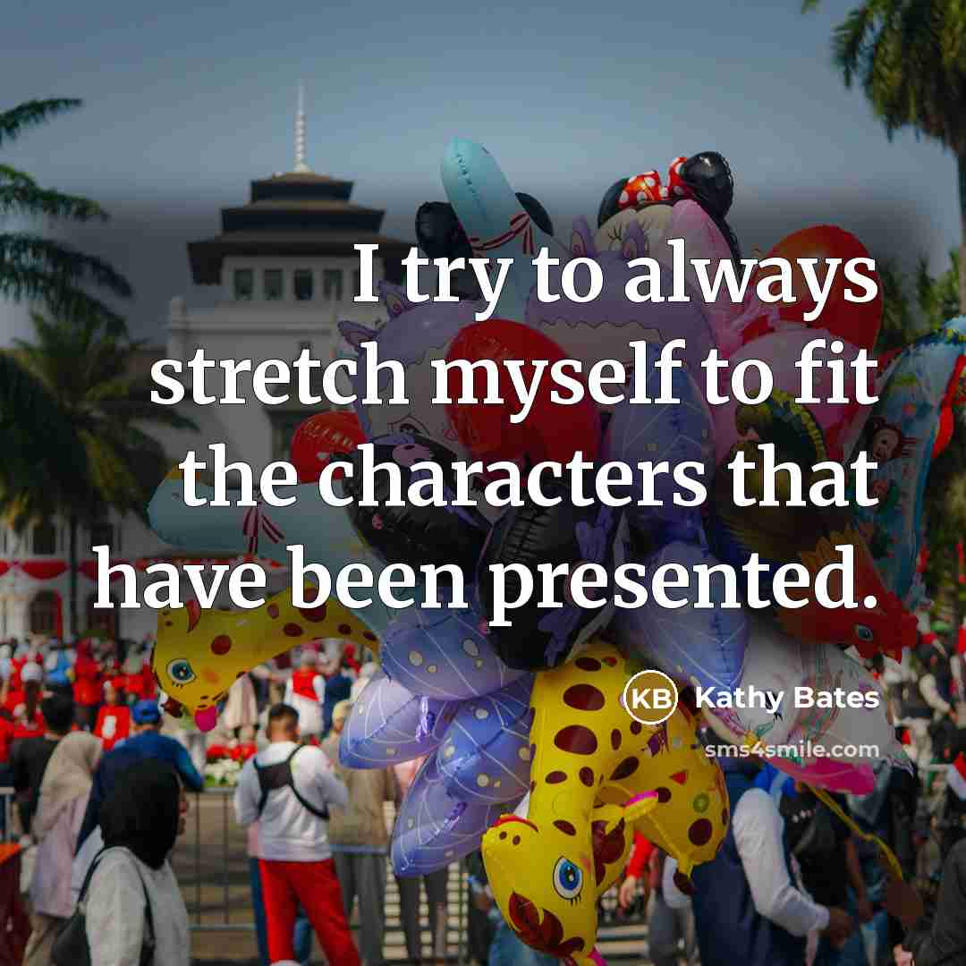 “I try to always stretch myself to fit the characters that have been presented.” quote by Kathy Bates