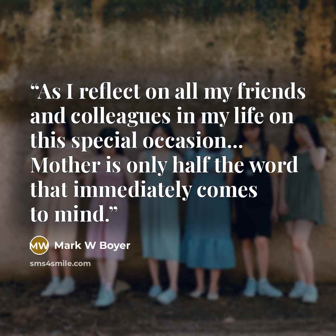 “As I reflect on all my friends and colleagues in my life on this special occasion... Mother is only half the word that immediately comes to mind.” quote by Mark W Boyer