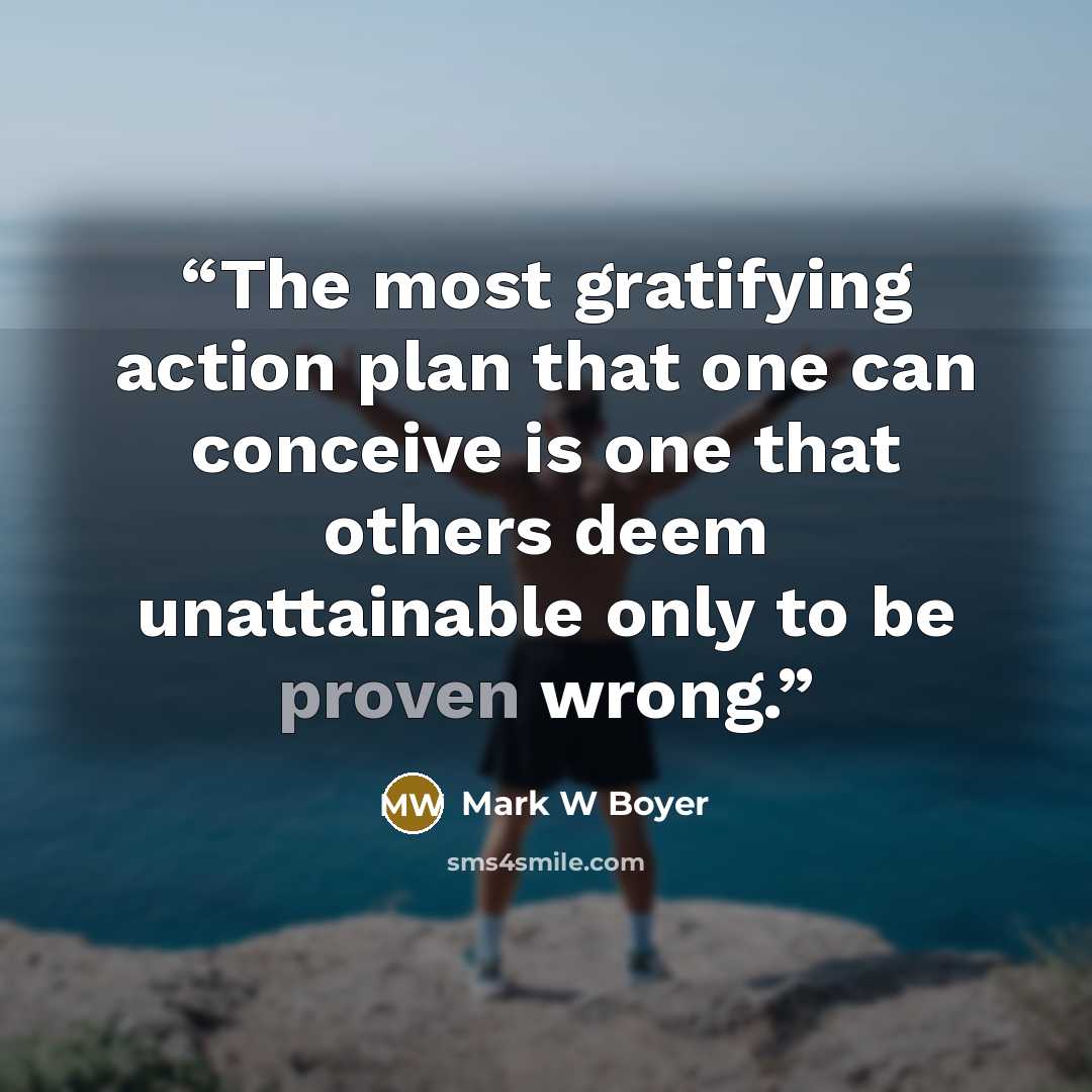 “The most gratifying action plan that one can conceive is one that others deem unattainable only to be proven wrong.” quote by Mark W Boyer