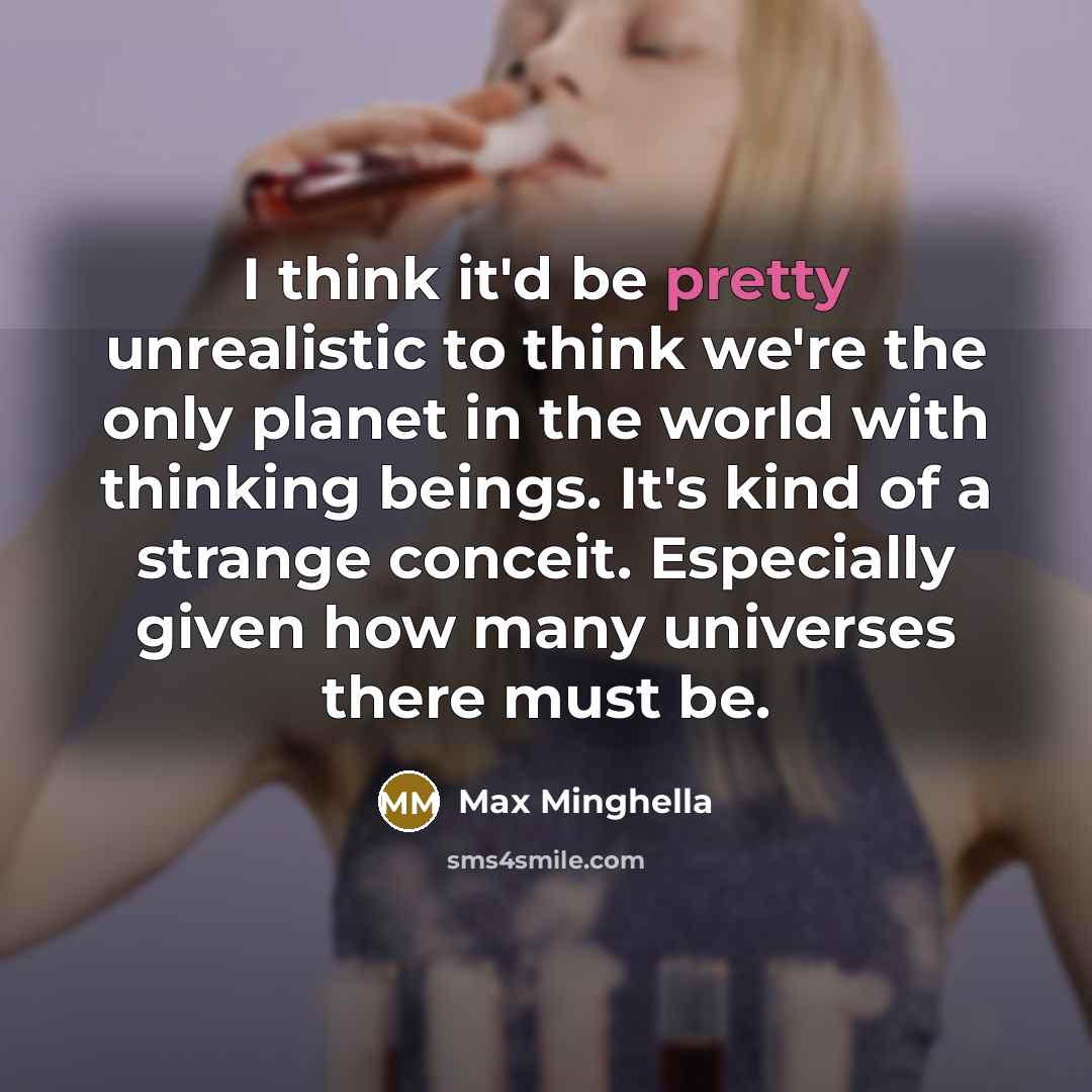 “I think it'd be pretty unrealistic to think we're the only planet in the world with thinking beings. It's kind of a strange conceit. Especially given how many universes there must be.” quote by Max Minghella