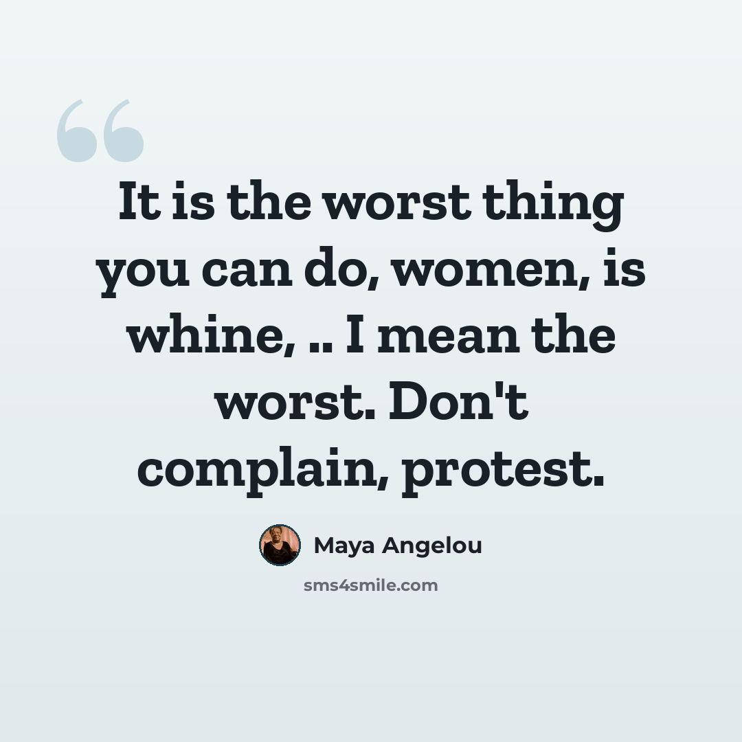 “It is the worst thing you can do, women, is whine, .. I mean the worst. Don't complain, protest.” quote by Maya Angelou