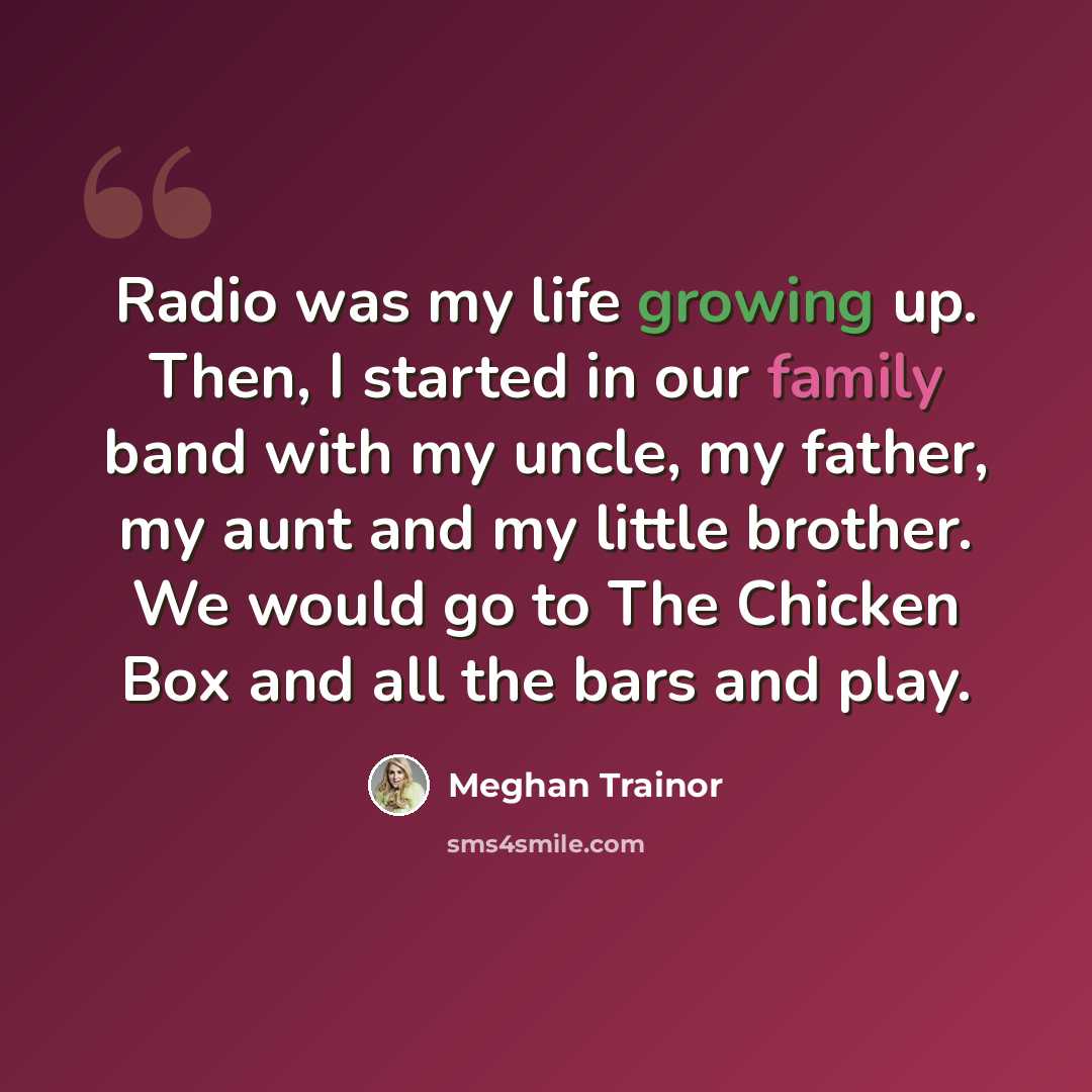 “Radio was my life growing up. Then, I started in our family band with my uncle, my father, my aunt and my little brother. We would go to The Chicken Box and all the bars and play.” quote by Meghan Trainor