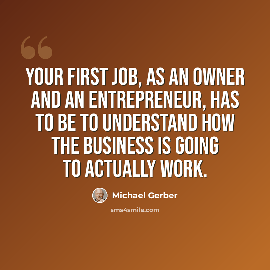 “Your first job, as an owner and an entrepreneur, has to be to understand how the business is going to actually work.” quote by Michael Gerber