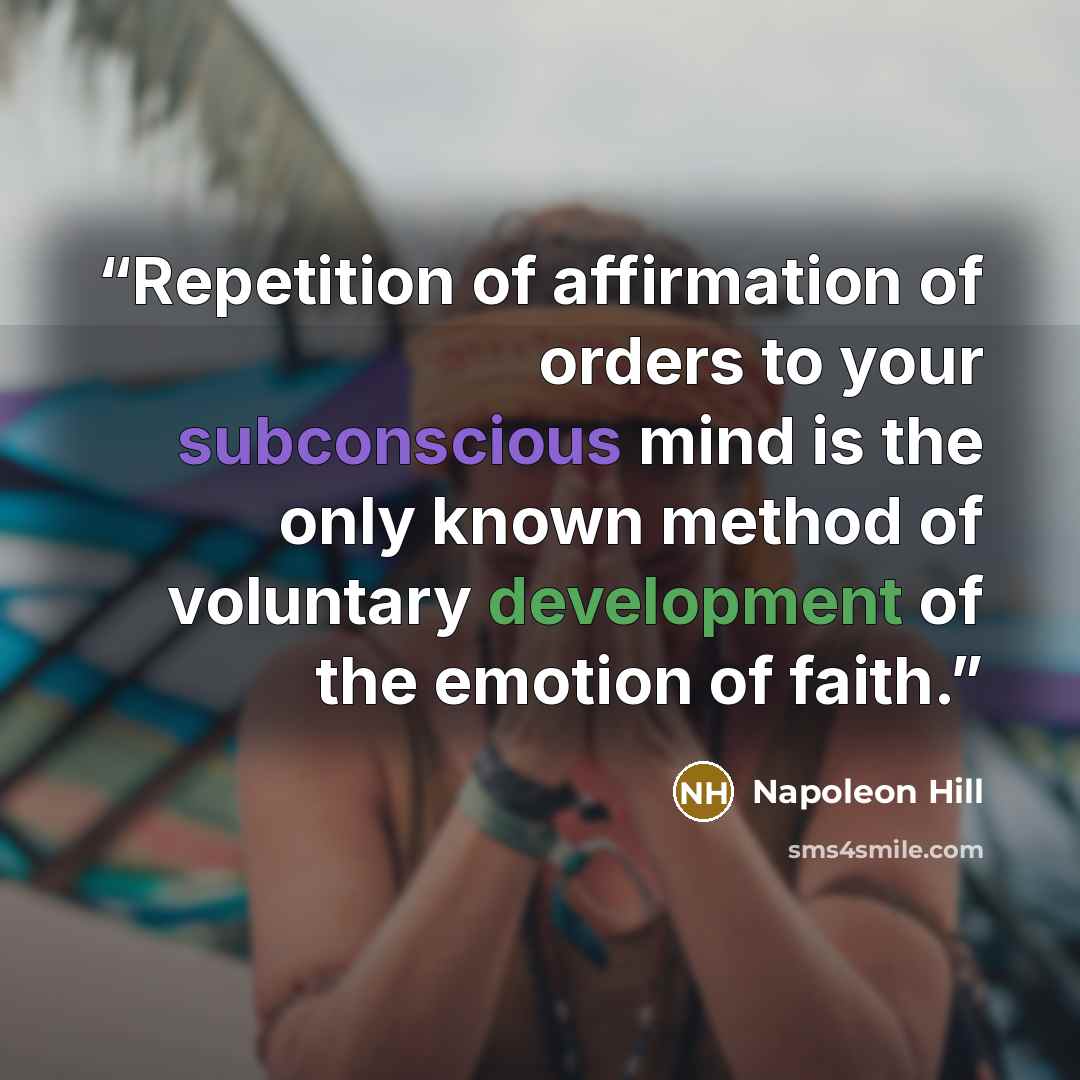 “Repetition of affirmation of orders to your subconscious mind is the only known method of voluntary development of the emotion of faith.” quote by Napoleon Hill