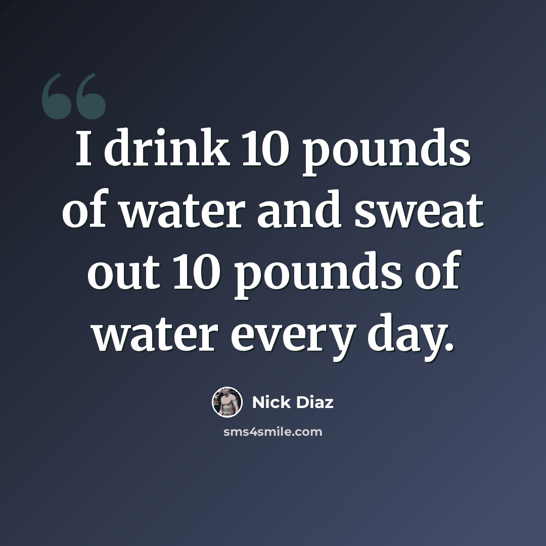 “I drink 10 pounds of water and sweat out 10 pounds of water every day.” quote by Nick Diaz