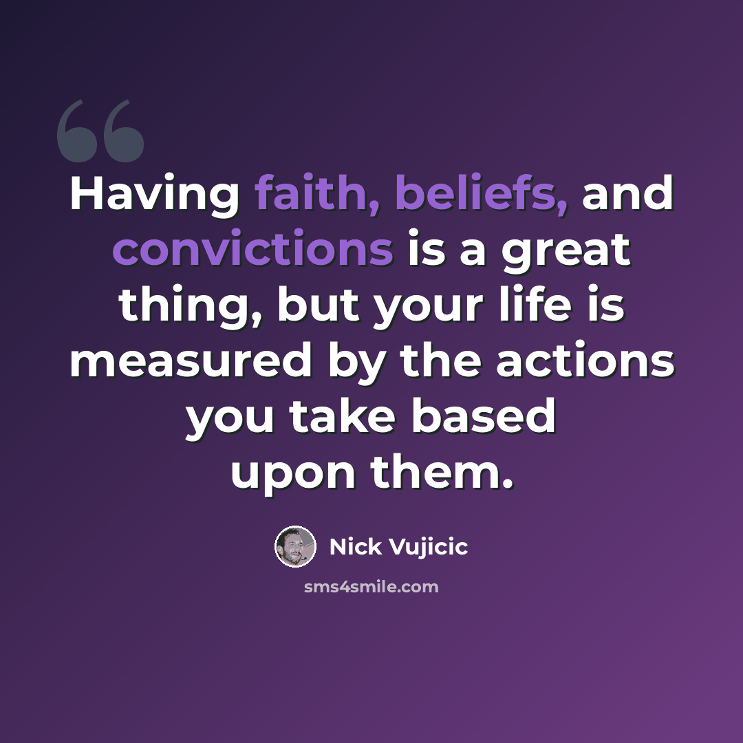 “Having faith, beliefs, and convictions is a great thing, but your life is measured by the actions you take based upon them.” quote by Nick Vujicic