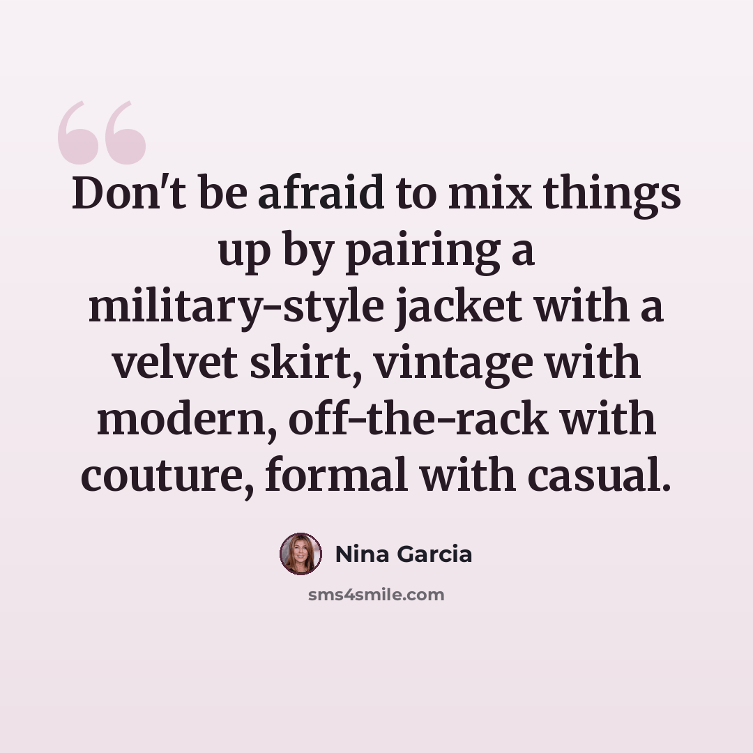 “Don't be afraid to mix things up by pairing a military-style jacket with a velvet skirt, vintage with modern, off-the-rack with couture, formal with casual.” quote by Nina Garcia