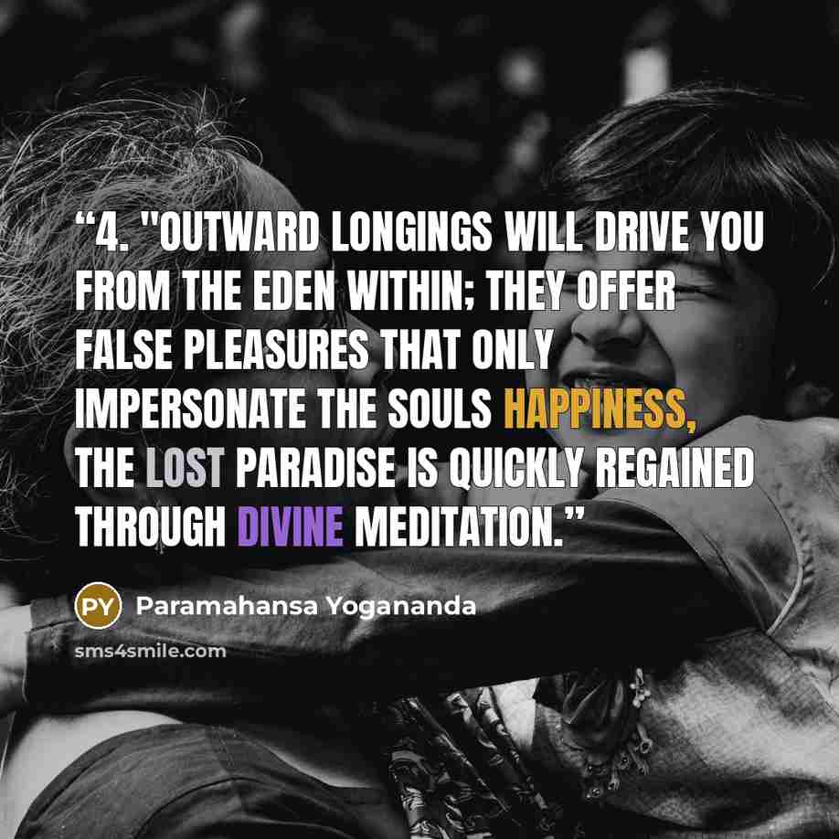 “4. "Outward longings will drive you from the eden within; they offer false pleasures that only impersonate the souls happiness, The lost paradise is quickly regained through divine meditation.” quote by Paramahansa Yogananda