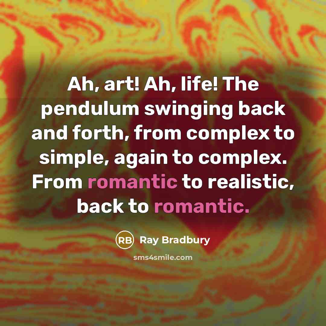 “Ah, art! Ah, life! The pendulum swinging back and forth, from complex to simple, again to complex. From romantic to realistic, back to romantic.” quote by Ray Bradbury