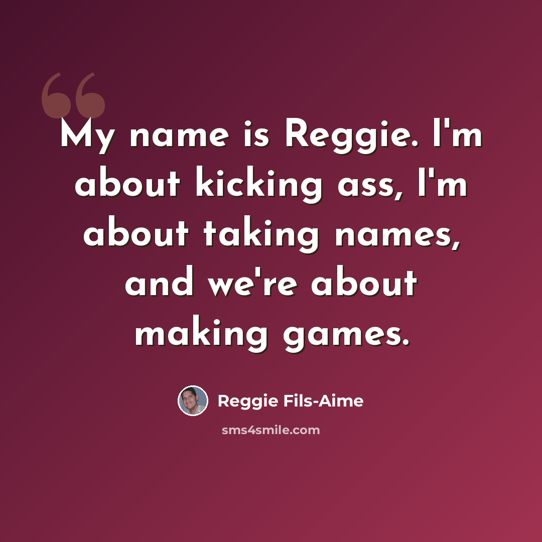 “My name is Reggie. I'm about kicking ass, I'm about taking names, and we're about making games.” quote by Reggie Fils-Aime