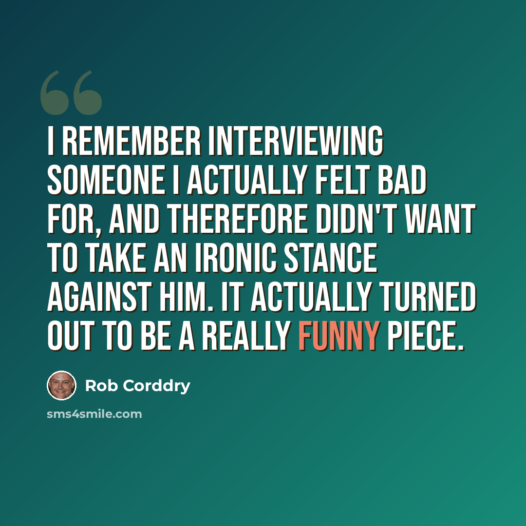 “I remember interviewing someone I actually felt bad for, and therefore didn't want to take an ironic stance against him. It actually turned out to be a really funny piece.” quote by Rob Corddry