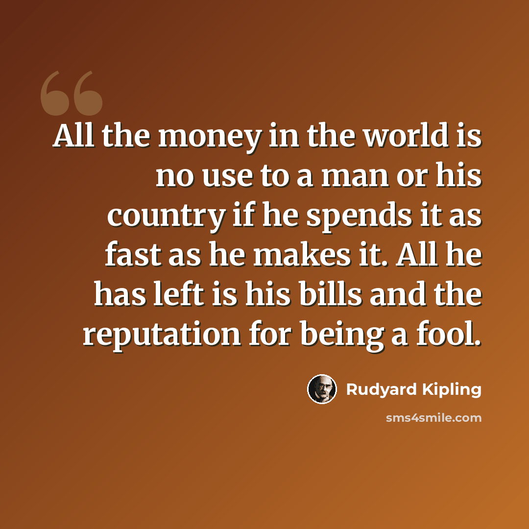 “All the money in the world is no use to a man or his country if he spends it as fast as he makes it. All he has left is his bills and the reputation for being a fool.” quote by Rudyard Kipling