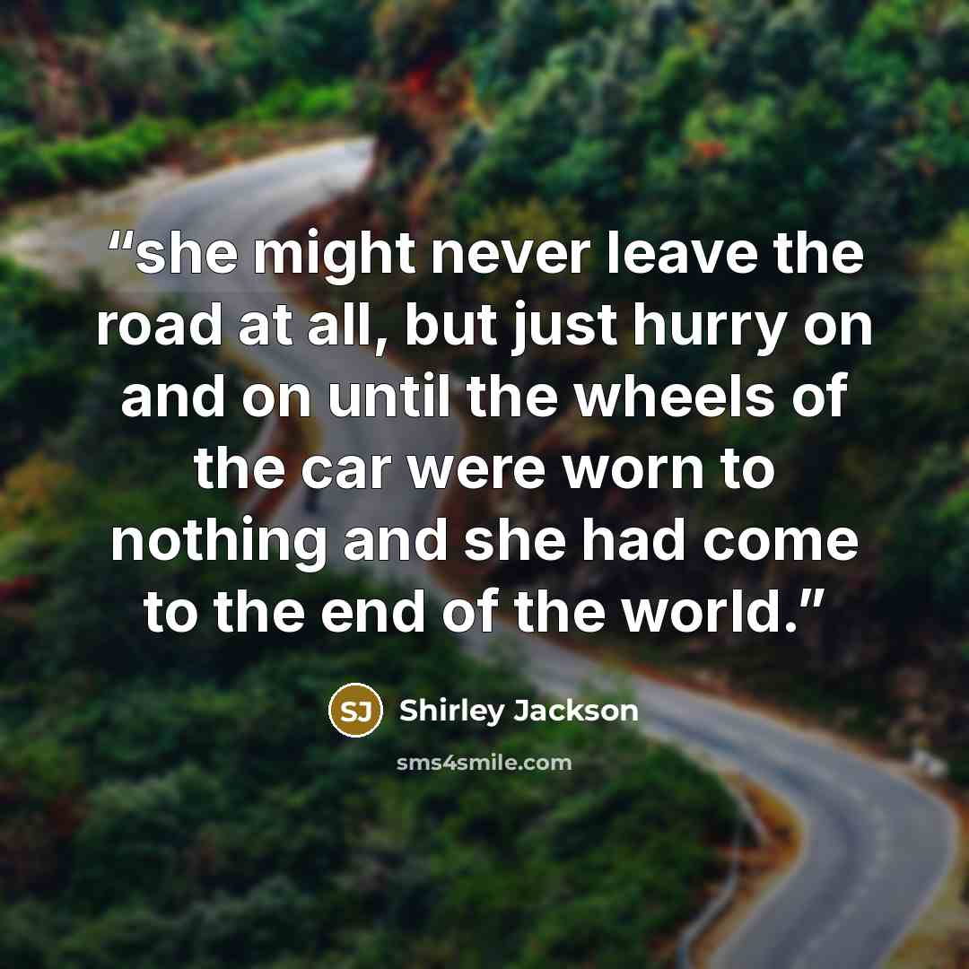 “she might never leave the road at all, but just hurry on and on until the wheels of the car were worn to nothing and she had come to the end of the world.” quote by Shirley Jackson