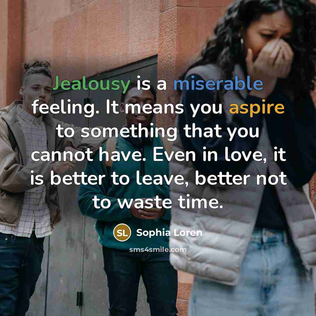 “Jealousy is a miserable feeling. It means you aspire to something that you cannot have. Even in love, it is better to leave, better not to waste time.” quote by Sophia Loren