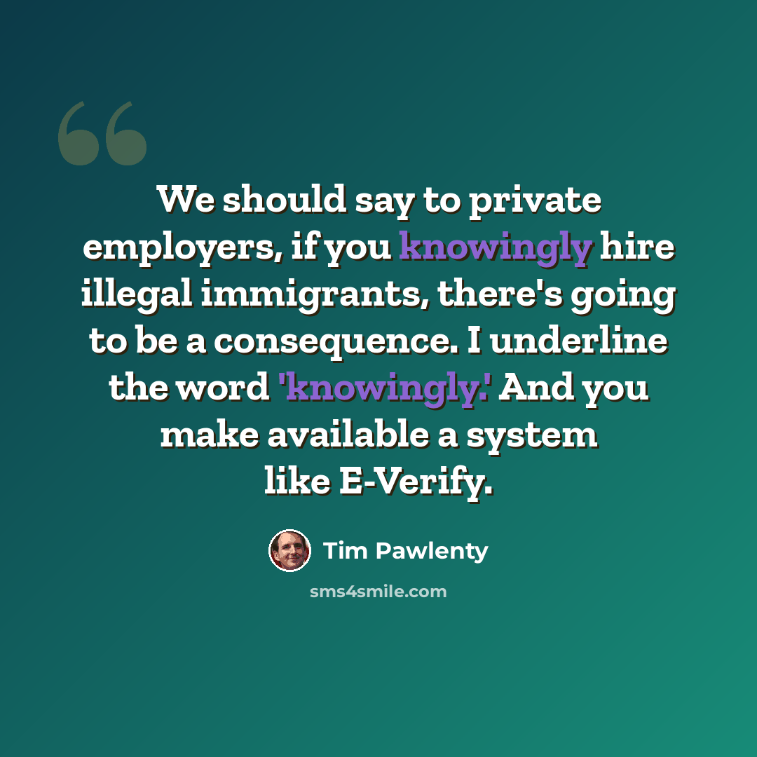 “We should say to private employers, if you knowingly hire illegal immigrants, there's going to be a consequence. I underline the word 'knowingly.' And you make available a system like E-Verify.” quote by Tim Pawlenty