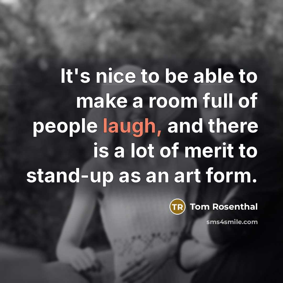 “It's nice to be able to make a room full of people laugh, and there is a lot of merit to stand-up as an art form.” quote by Tom Rosenthal