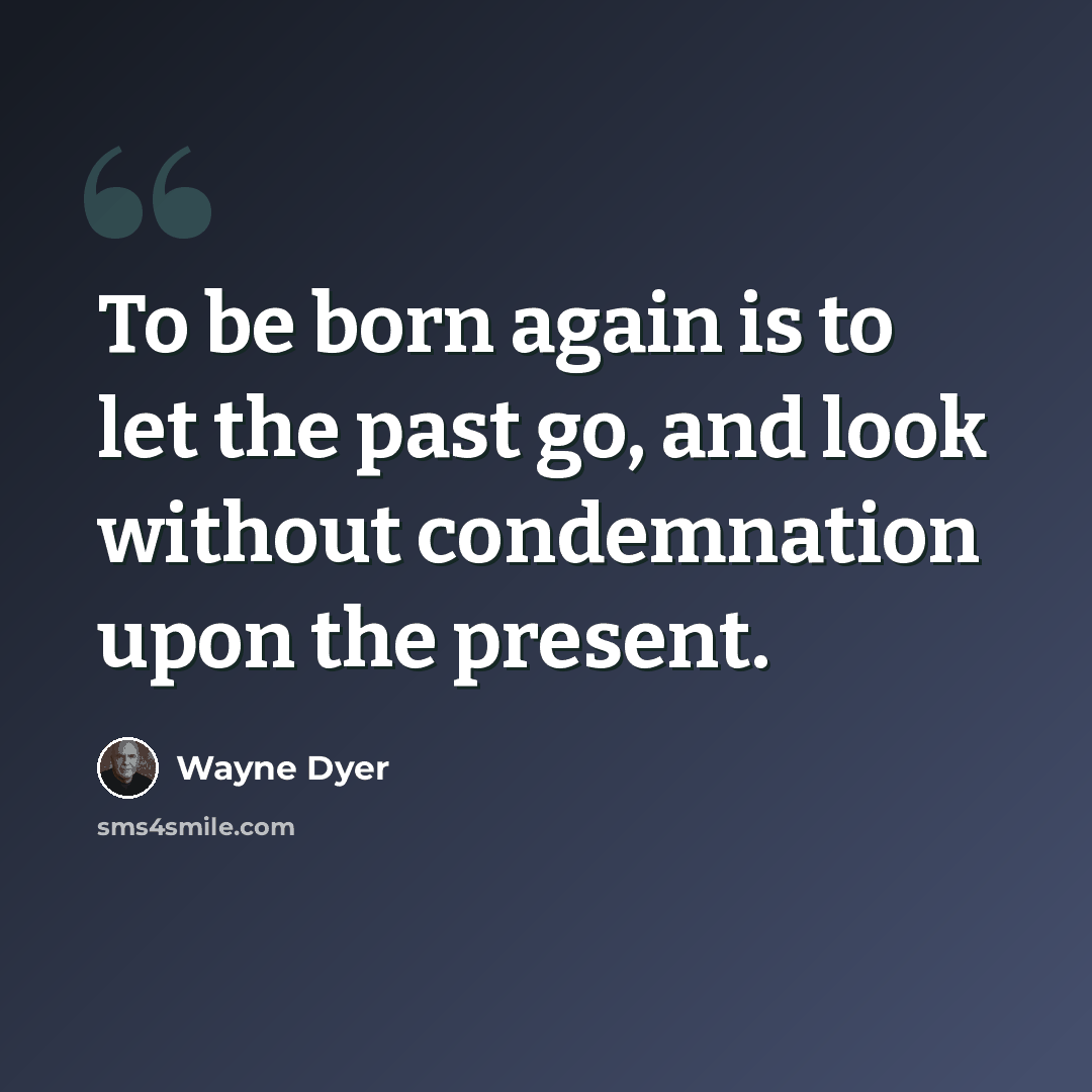 “To be born again is to let the past go, and look without condemnation upon the present.” quote by Wayne Dyer