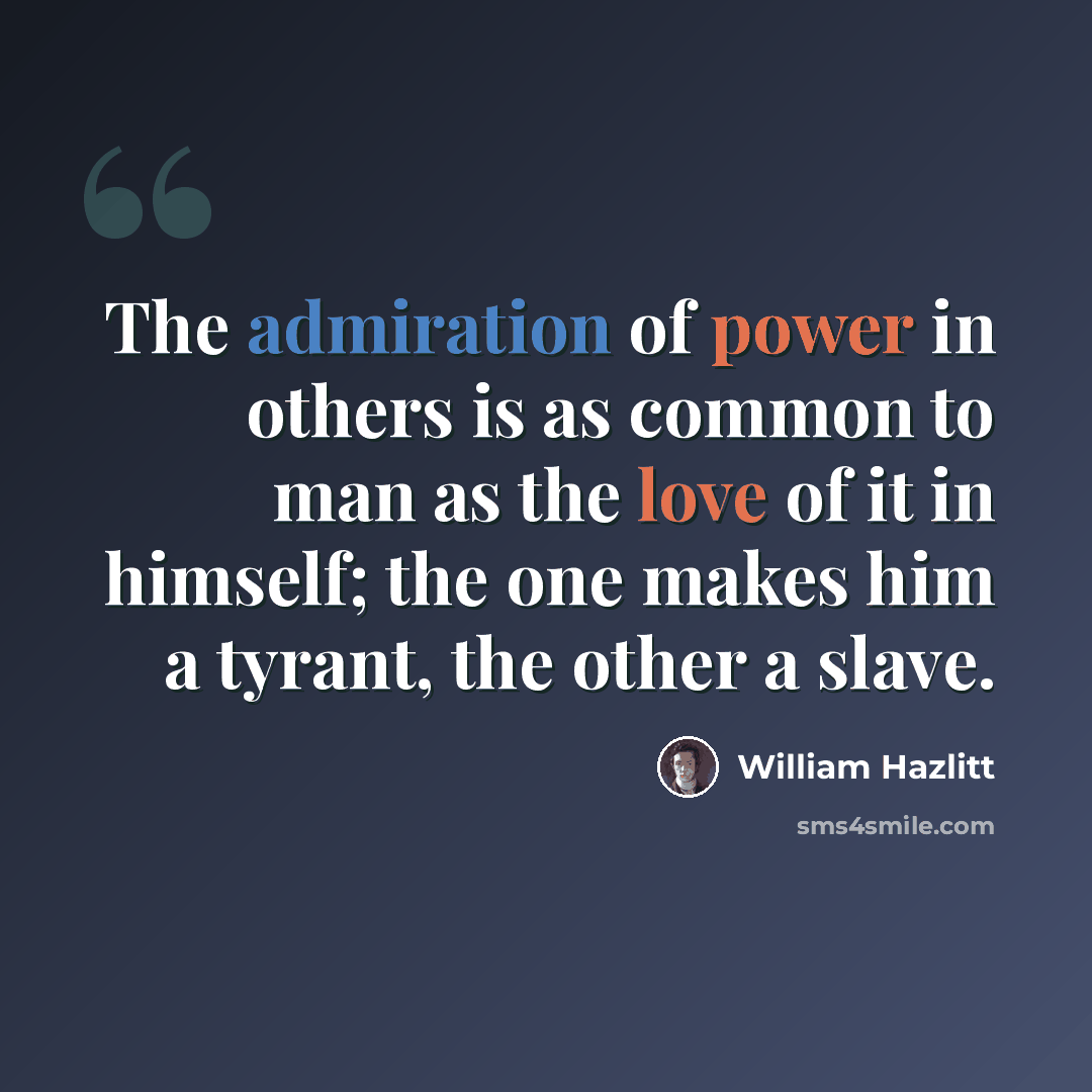 “The admiration of power in others is as common to man as the love of it in himself; the one makes him a tyrant, the other a slave.” quote by William Hazlitt